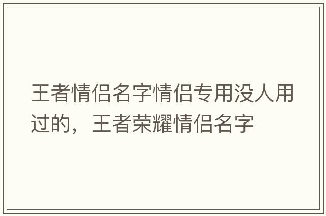 王者情侶名字情侶專(zhuān)用沒(méi)人用過(guò)的，王者榮耀情侶名字