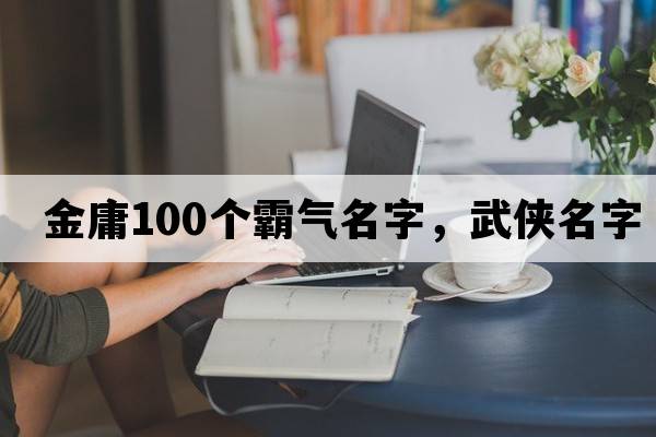 金庸100個(gè)霸氣名字，武俠名字