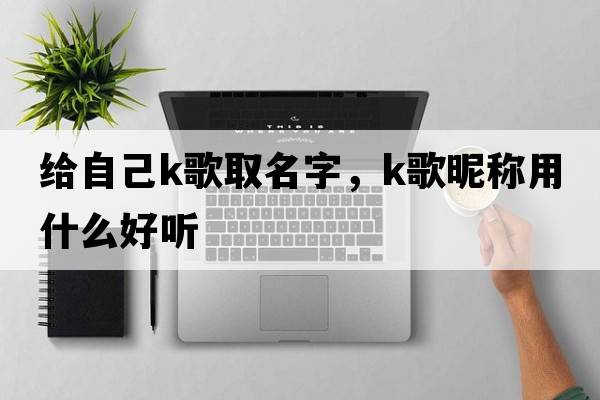 給自己k歌取名字，K歌昵稱(chēng)用什么好聽(tīng)