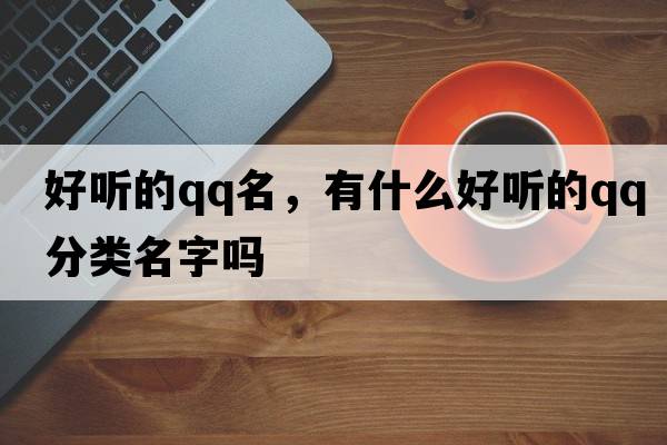 好聽(tīng)的qq名，有什么好聽(tīng)的QQ分類(lèi)名字嗎