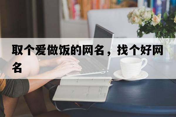 取個(gè)愛(ài)做飯的網(wǎng)名，找個(gè)好網(wǎng)名
