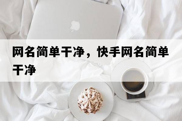 網(wǎng)名簡(jiǎn)單干凈，快手網(wǎng)名簡(jiǎn)單干凈