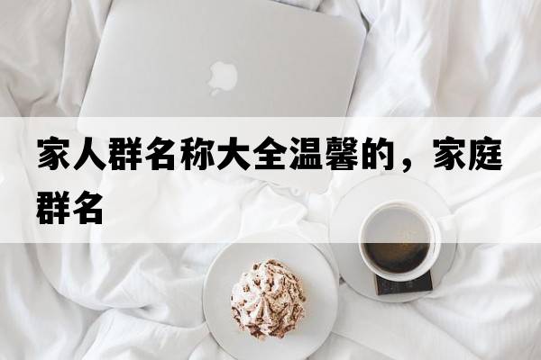 家人群名稱(chēng)大全溫馨的，家庭群名