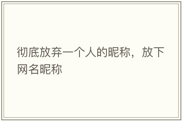 徹底放棄一個(gè)人的昵稱(chēng)，放下網(wǎng)名昵稱(chēng)