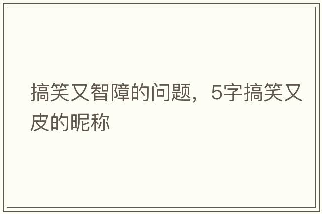 搞笑又智障的問(wèn)題，5字搞笑又皮的昵稱(chēng)