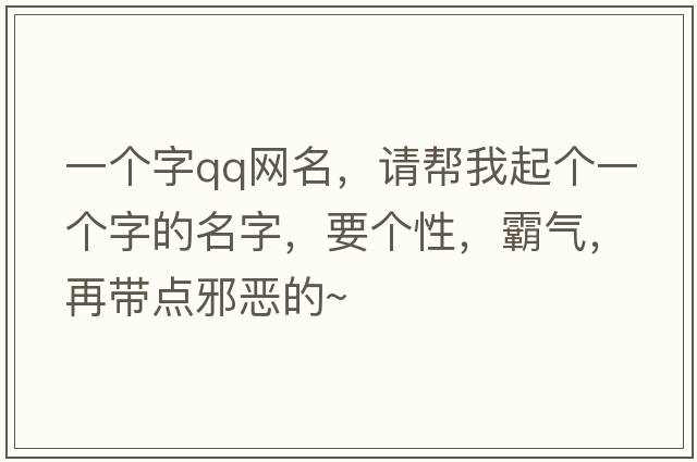 一個(gè)字qq網(wǎng)名，請幫我起個(gè)一個(gè)字的名字，要個(gè)性，霸氣，再帶點(diǎn)邪惡的~