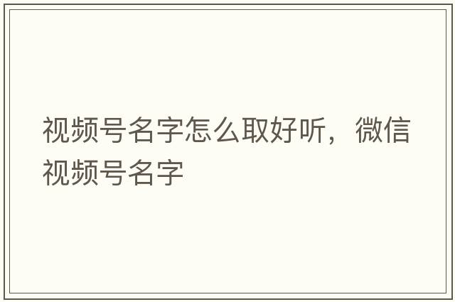 視頻號名字怎么取好聽(tīng)，微信視頻號名字