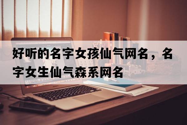 好聽(tīng)的名字女孩仙氣網(wǎng)名，名字女生仙氣森系網(wǎng)名