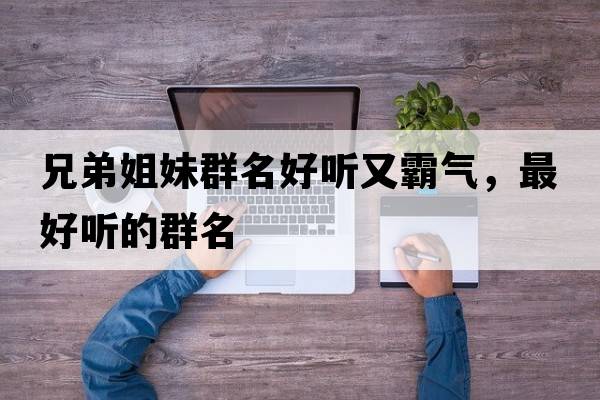 兄弟姐妹群名好聽(tīng)又霸氣，最好聽(tīng)的群名