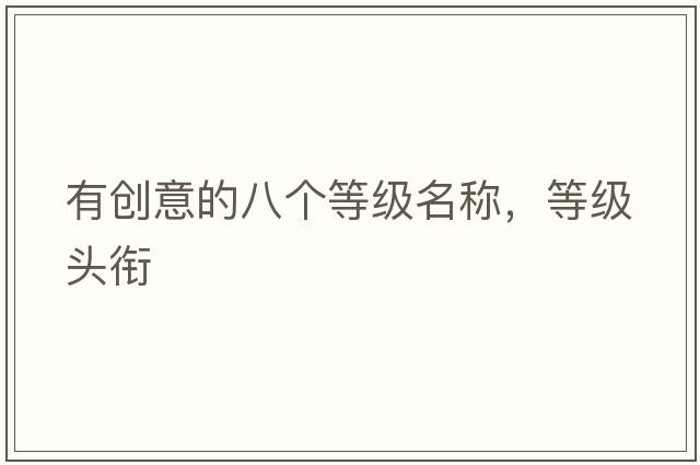有創(chuàng  )意的八個(gè)等級名稱(chēng)，等級頭銜