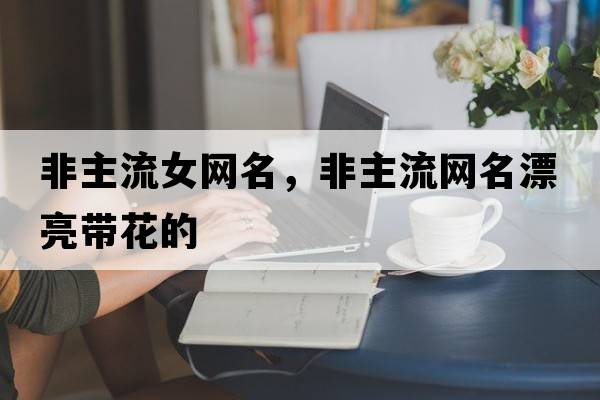 非主流女網(wǎng)名，非主流網(wǎng)名漂亮帶花的