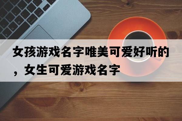 女孩游戲名字唯美可愛(ài)好聽(tīng)的，女生可愛(ài)游戲名字