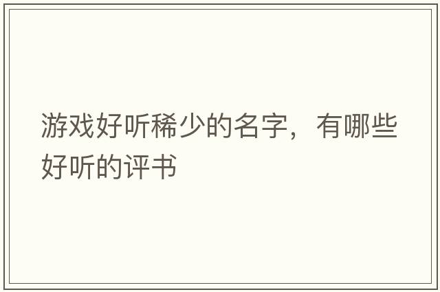 游戲好聽(tīng)稀少的名字，有哪些好聽(tīng)的評書(shū)