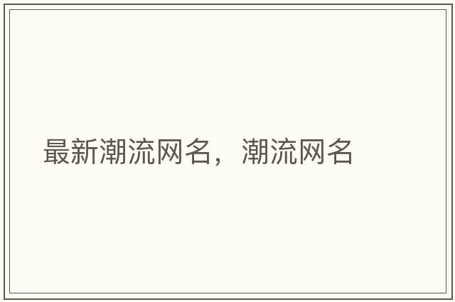 最新潮流網(wǎng)名，潮流網(wǎng)名