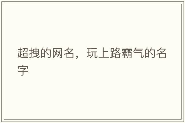 超拽的網(wǎng)名，玩上路霸氣的名字