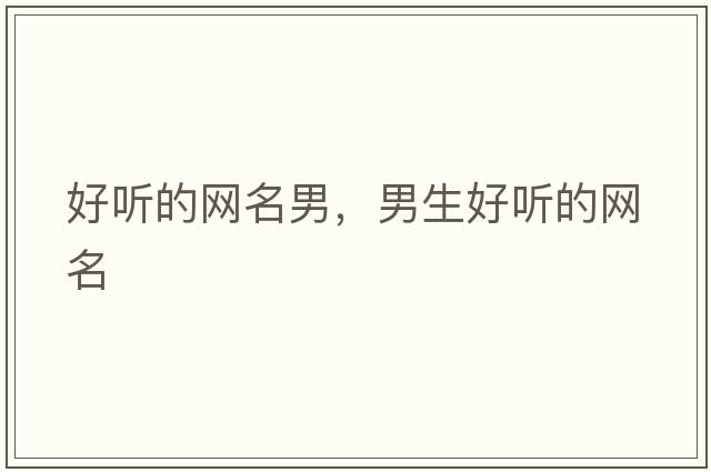 好聽(tīng)的網(wǎng)名男，男生好聽(tīng)的網(wǎng)名