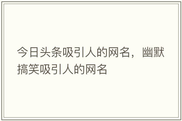 今日頭條吸引人的網(wǎng)名，幽默搞笑吸引人的網(wǎng)名