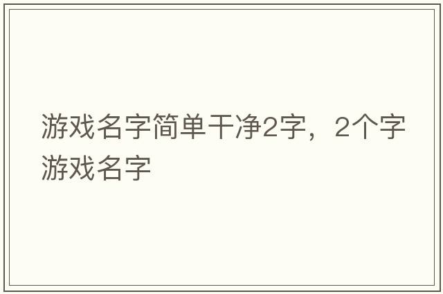 游戲名字簡(jiǎn)單干凈2字，2個(gè)字游戲名字