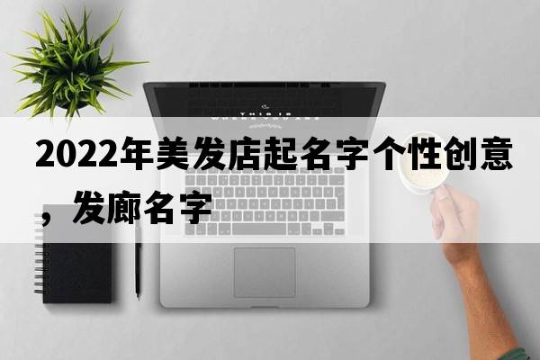 2022年美發(fā)店起名字個(gè)性創(chuàng  )意，發(fā)廊名字