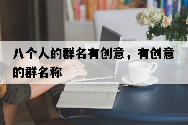 八個(gè)人的群名有創(chuàng  )意，有創(chuàng  )意的群名稱(chēng)