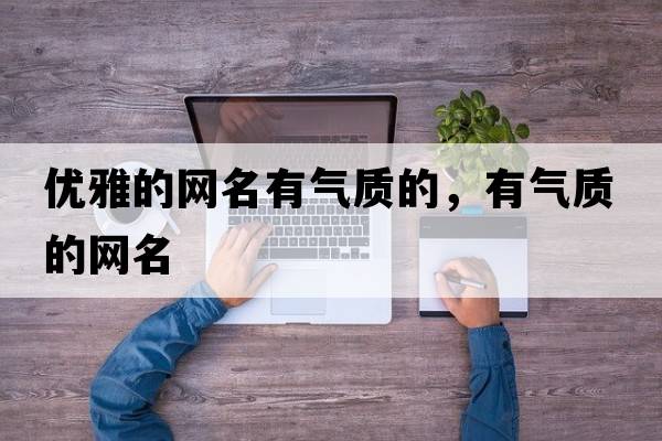 優(yōu)雅的網(wǎng)名有氣質(zhì)的，有氣質(zhì)的網(wǎng)名