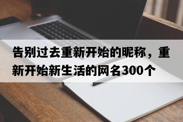 告別過(guò)去重新開(kāi)始的昵稱(chēng)，重新開(kāi)始新生活的網(wǎng)名300個(gè)