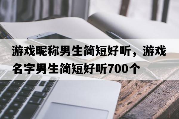 游戲昵稱(chēng)男生簡(jiǎn)短好聽(tīng)，游戲名字男生簡(jiǎn)短好聽(tīng)700個(gè)