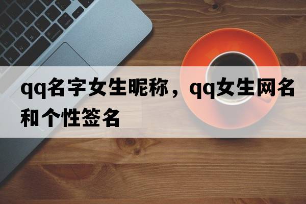 qq名字女生昵稱(chēng)，qq女生網(wǎng)名和個(gè)性簽名