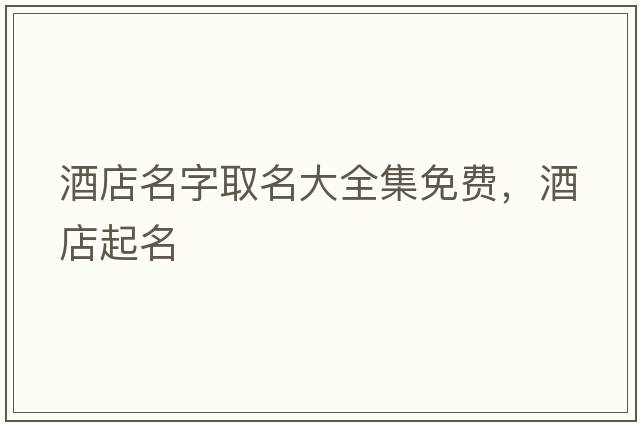酒店名字取名大全集免費，酒店起名