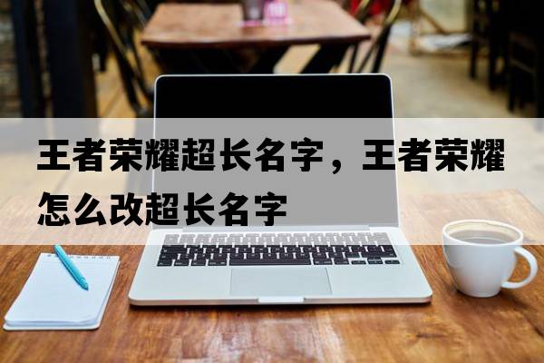 王者榮耀超長(cháng)名字，王者榮耀怎么改超長(cháng)名字