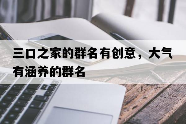 三口之家的群名有創(chuàng  )意，大氣有涵養的群名