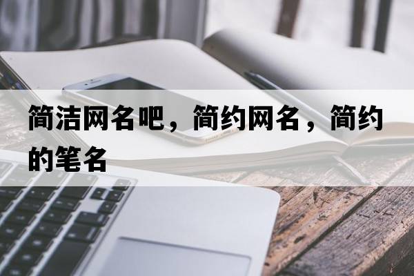 簡(jiǎn)潔網(wǎng)名吧，簡(jiǎn)約網(wǎng)名，簡(jiǎn)約的筆名