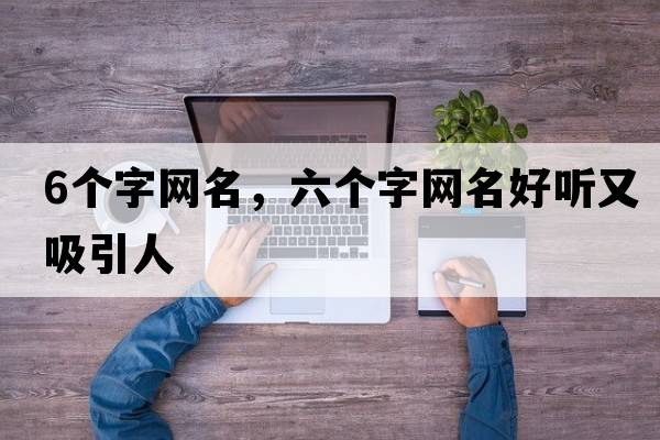 6個(gè)字網(wǎng)名，六個(gè)字網(wǎng)名好聽(tīng)又吸引人