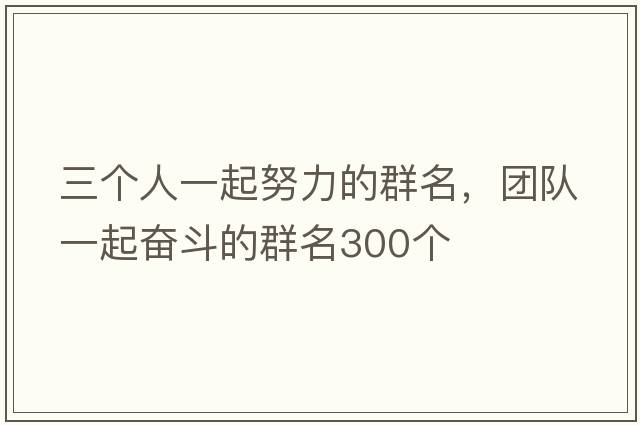 三個(gè)人一起努力的群名，團隊一起奮斗的群名300個(gè)