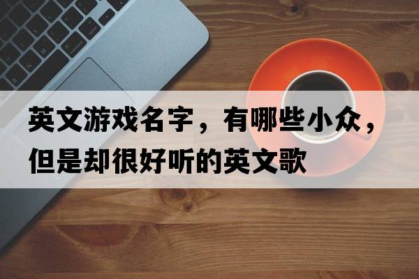 英文游戲名字，有哪些小眾，但是卻很好聽(tīng)的英文歌