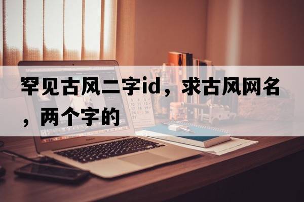 罕見(jiàn)古風(fēng)二字id，求古風(fēng)網(wǎng)名，兩個(gè)字的