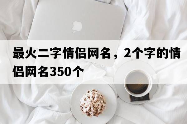 最火二字情侶網(wǎng)名，2個(gè)字的情侶網(wǎng)名350個(gè)