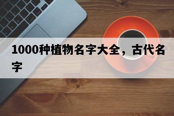 1000種植物名字大全，古代名字