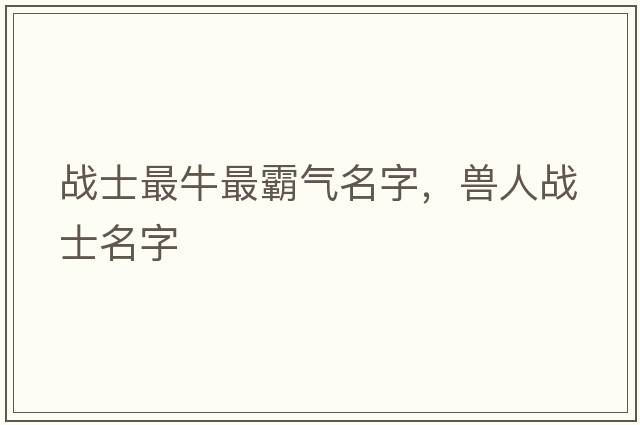戰士最牛最霸氣名字，獸人戰士名字