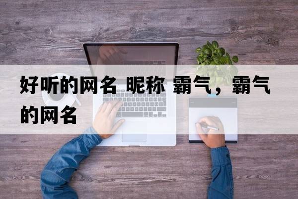 好聽(tīng)的網(wǎng)名 昵稱(chēng) 霸氣，霸氣的網(wǎng)名