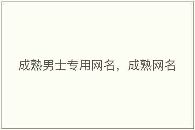 成熟男士專(zhuān)用網(wǎng)名，成熟網(wǎng)名