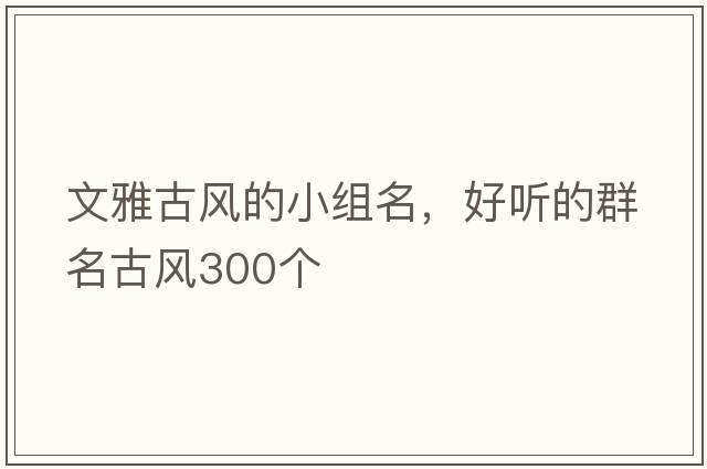 文雅古風(fēng)的小組名，好聽(tīng)的群名古風(fēng)300個(gè)