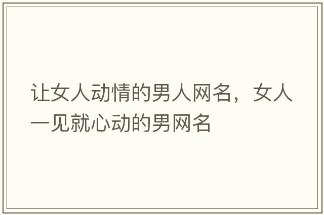 讓女人動(dòng)情的男人網(wǎng)名，女人一見(jiàn)就心動(dòng)的男網(wǎng)名