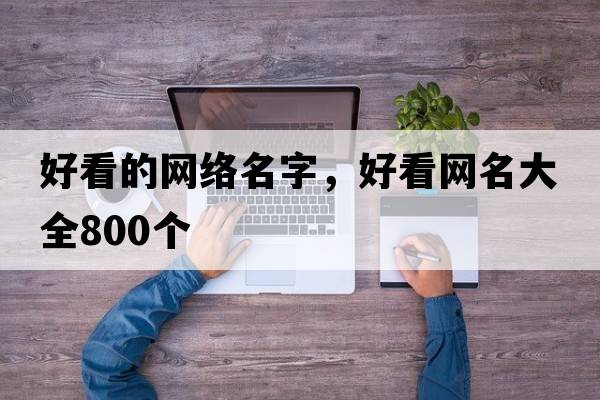 好看的網(wǎng)絡(luò )名字，好看網(wǎng)名大全800個(gè)