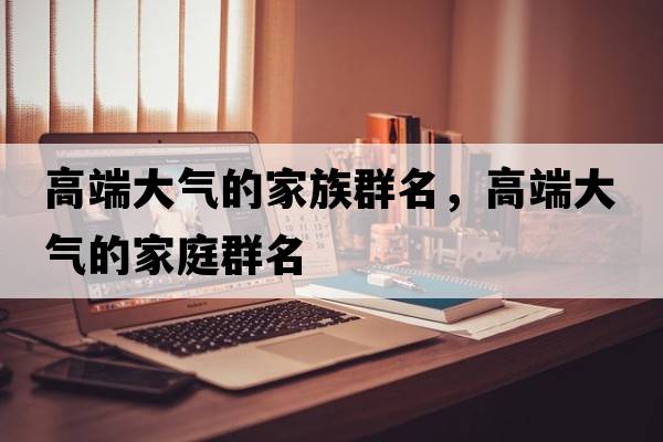 高端大氣的家族群名，高端大氣的家庭群名