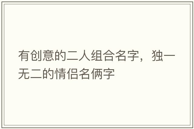 有創(chuàng  )意的二人組合名字，獨一無(wú)二的情侶名倆字