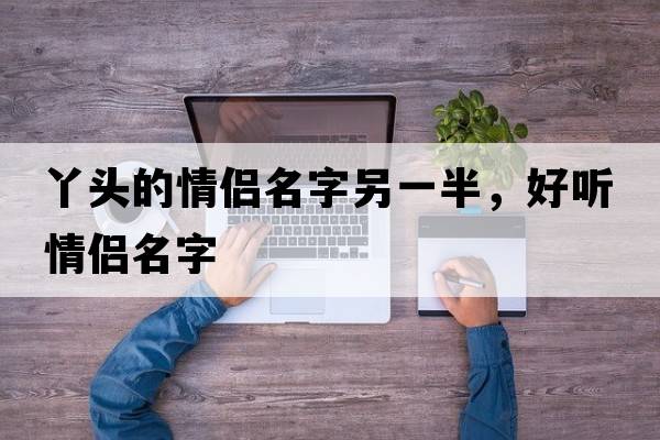 丫頭的情侶名字另一半，好聽(tīng)情侶名字