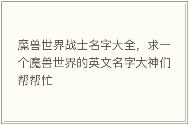 魔獸世界戰士名字大全，求一個(gè)魔獸世界的英文名字大神們幫幫忙
