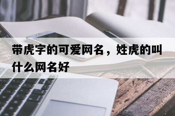 帶虎字的可愛(ài)網(wǎng)名，姓虎的叫什么網(wǎng)名好