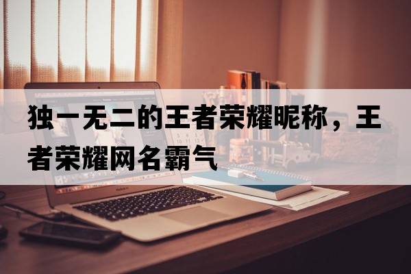 獨一無(wú)二的王者榮耀昵稱(chēng)，王者榮耀網(wǎng)名霸氣
